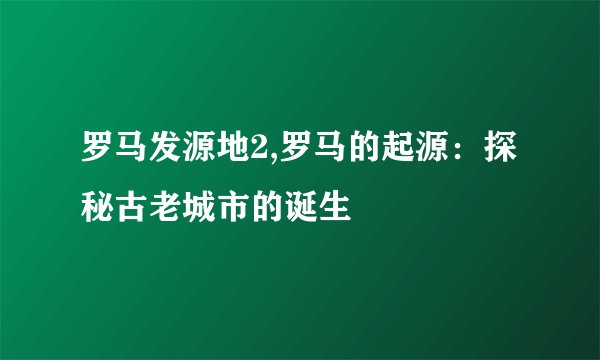 罗马发源地2,罗马的起源：探秘古老城市的诞生