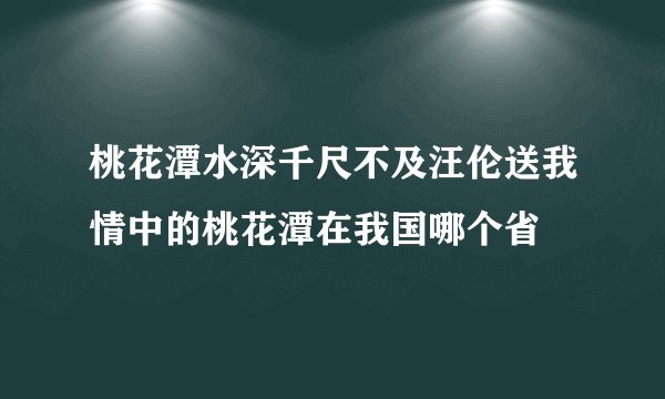 桃花潭水深千尺不及汪伦送我情中的桃花潭在我国哪个省