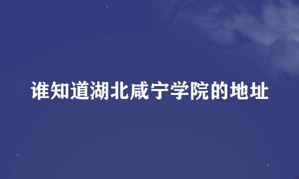 谁知道湖北咸宁学院的地址