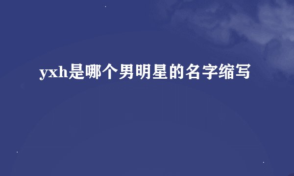 yxh是哪个男明星的名字缩写