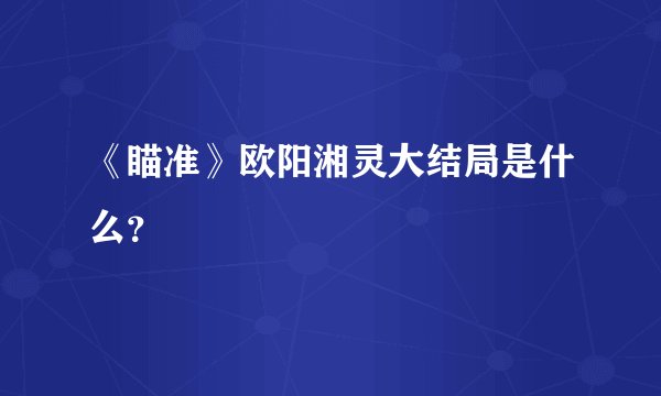 《瞄准》欧阳湘灵大结局是什么?