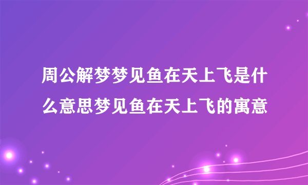 周公解梦梦见鱼在天上飞是什么意思梦见鱼在天上飞的寓意