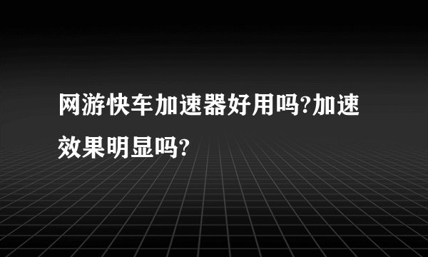 网游快车加速器好用吗?加速效果明显吗?