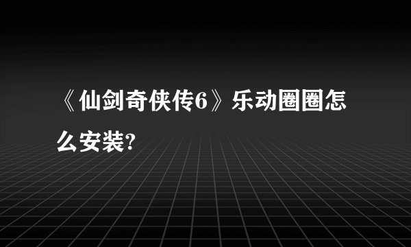 《仙剑奇侠传6》乐动圈圈怎么安装?