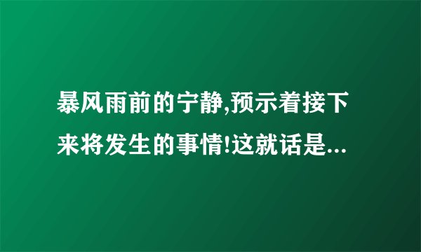 暴风雨前的宁静,预示着接下来将发生的事情!这就话是谁说的？