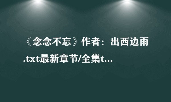 《念念不忘》作者：出西边雨.txt最新章节/全集txt免费下载