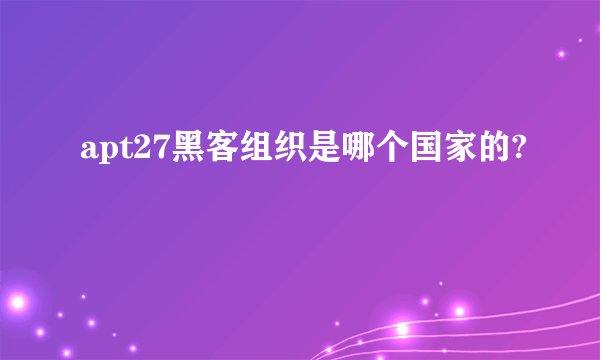 apt27黑客组织是哪个国家的?