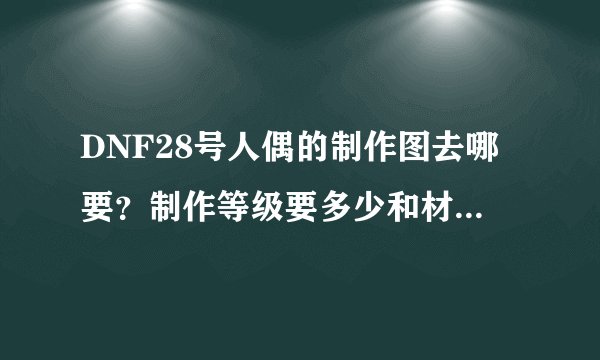 DNF28号人偶的制作图去哪要？制作等级要多少和材料要什么？