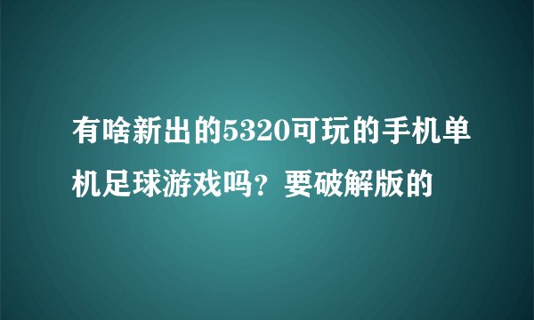 有啥新出的5320可玩的手机单机足球游戏吗？要破解版的