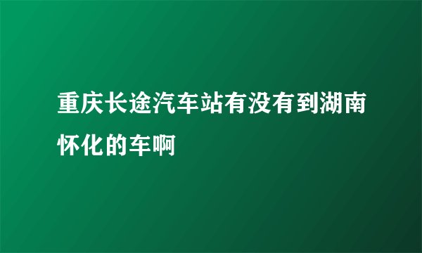 重庆长途汽车站有没有到湖南怀化的车啊