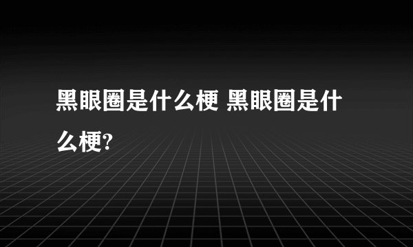 黑眼圈是什么梗 黑眼圈是什么梗?