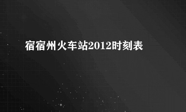 宿宿州火车站2012时刻表