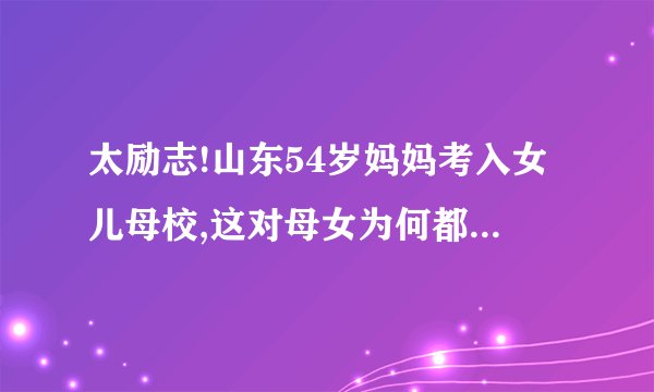 太励志!山东54岁妈妈考入女儿母校,这对母女为何都投身于于中医药...
