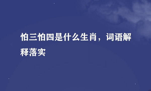 怕三怕四是什么生肖，词语解释落实
