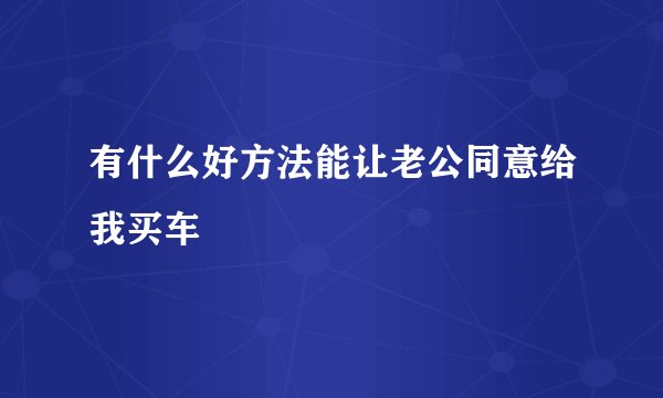有什么好方法能让老公同意给我买车