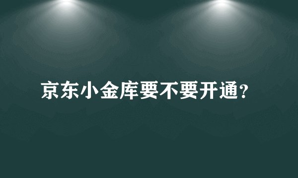 京东小金库要不要开通？