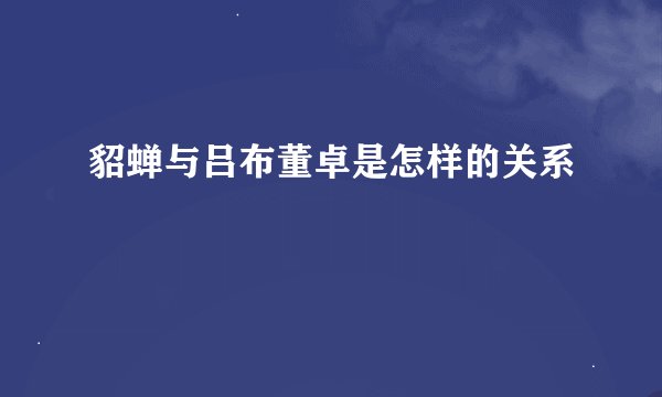 貂蝉与吕布董卓是怎样的关系