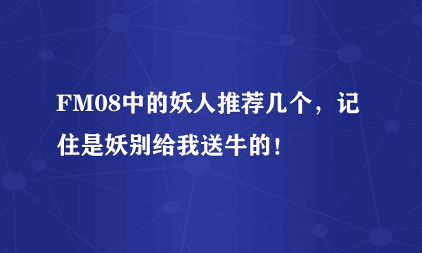 FM08中的妖人推荐几个，记住是妖别给我送牛的！