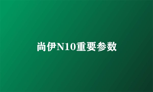 尚伊N10重要参数
