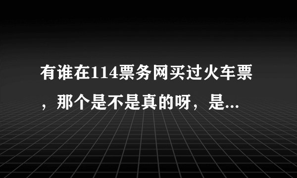 有谁在114票务网买过火车票，那个是不是真的呀，是114旗下的吗