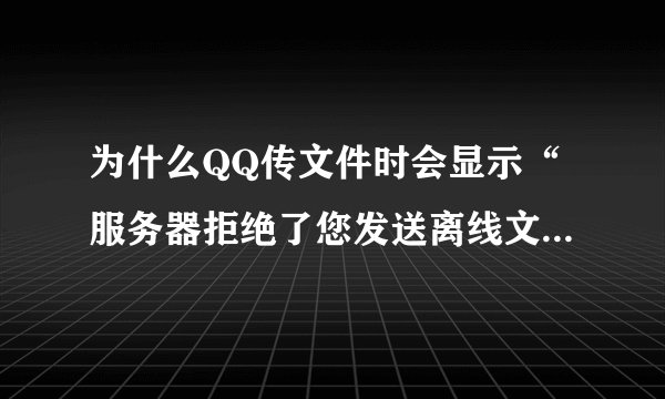 为什么QQ传文件时会显示“服务器拒绝了您发送离线文件“......”的请求。”
