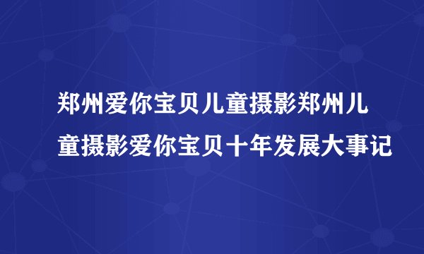 郑州爱你宝贝儿童摄影郑州儿童摄影爱你宝贝十年发展大事记