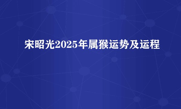 宋昭光2025年属猴运势及运程