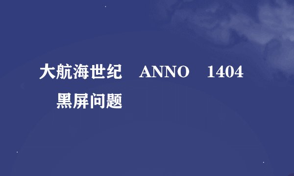 大航海世纪 ANNO 1404 黑屏问题
