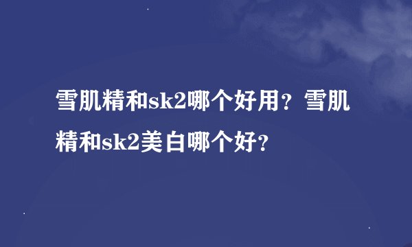 雪肌精和sk2哪个好用？雪肌精和sk2美白哪个好？