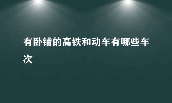 有卧铺的高铁和动车有哪些车次
