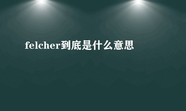 felcher到底是什么意思
