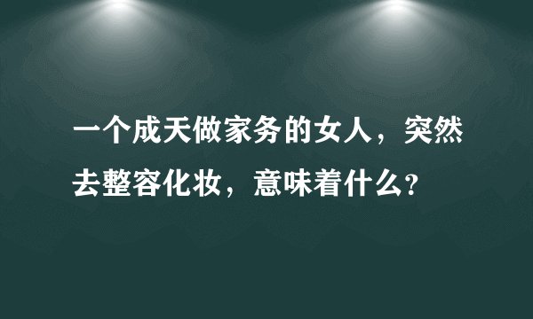 一个成天做家务的女人，突然去整容化妆，意味着什么？
