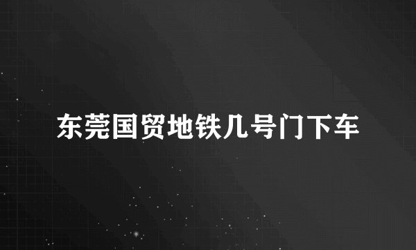 东莞国贸地铁几号门下车