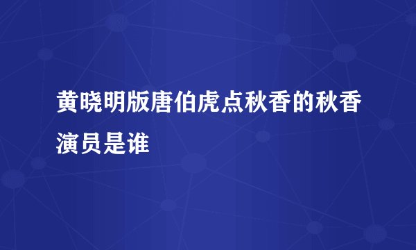 黄晓明版唐伯虎点秋香的秋香演员是谁