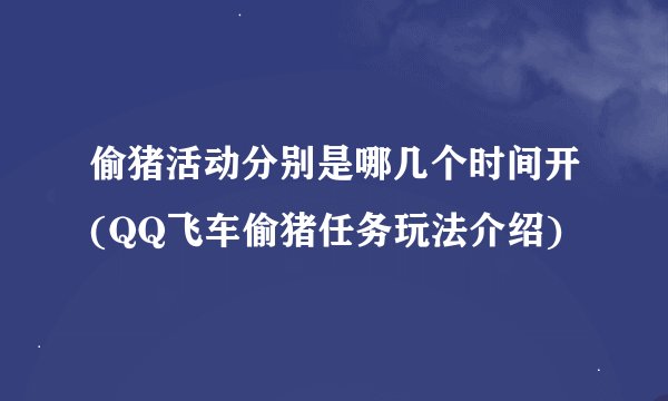 偷猪活动分别是哪几个时间开(QQ飞车偷猪任务玩法介绍)