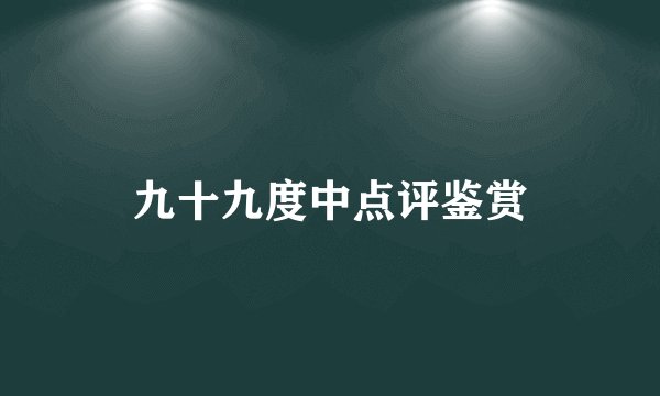 九十九度中点评鉴赏
