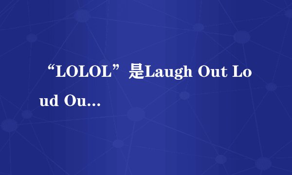 “LOLOL”是Laugh Out Loud Out Loud的缩写,它在中文里是什么意思?