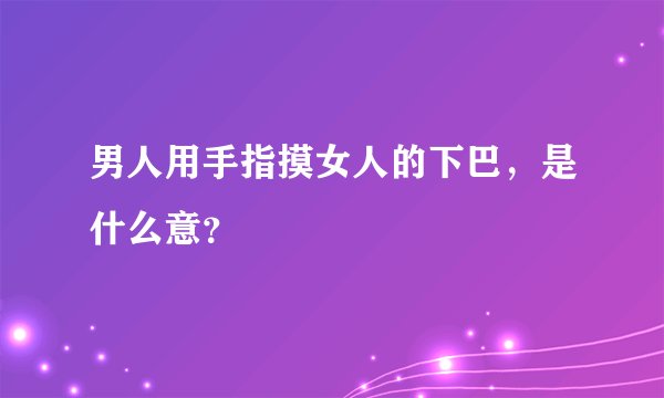 男人用手指摸女人的下巴，是什么意？