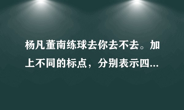 杨凡董南练球去你去不去。加上不同的标点，分别表示四种不同的意思