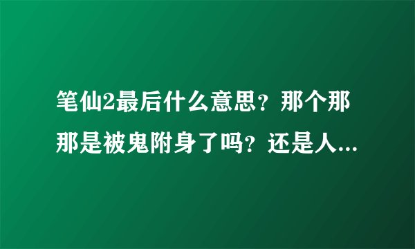 笔仙2最后什么意思?那个那那是被鬼附身了吗?还是人格分裂,那宋倩也是不是人格分裂?????求解