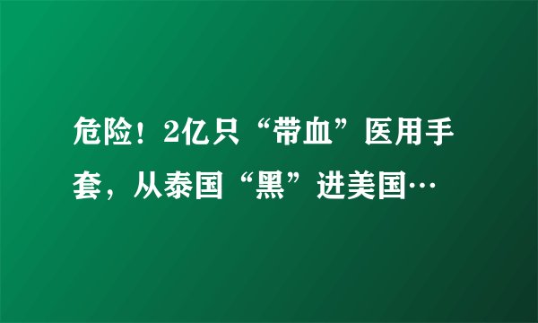 危险！2亿只“带血”医用手套，从泰国“黑”进美国…