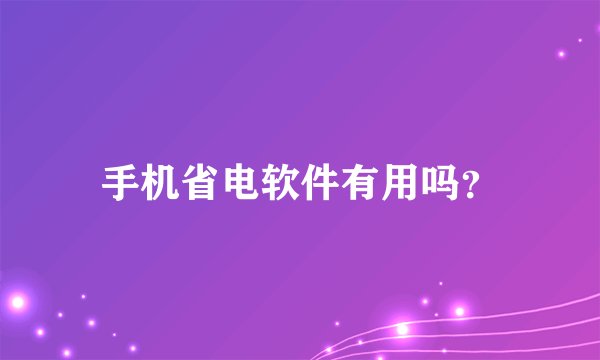 手机省电软件有用吗？