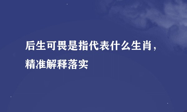 后生可畏是指代表什么生肖，精准解释落实