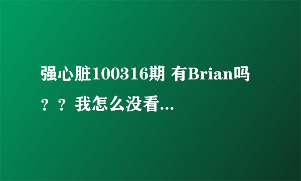 强心脏100316期 有Brian吗？？我怎么没看到，但是网上写了有