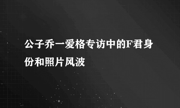 公子乔一爱格专访中的F君身份和照片风波