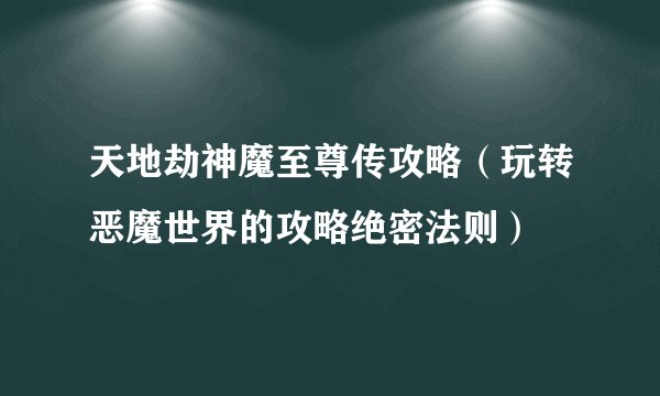 天地劫神魔至尊传攻略（玩转恶魔世界的攻略绝密法则）
