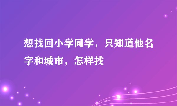 想找回小学同学，只知道他名字和城市，怎样找