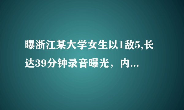 曝浙江某大学女生以1敌5,长达39分钟录音曝光，内容不堪入耳