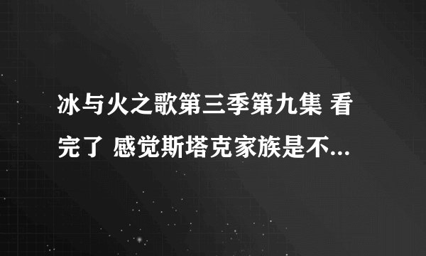 冰与火之歌第三季第九集 看完了 感觉斯塔克家族是不是要完了 小说是怎么写的有人知道吗