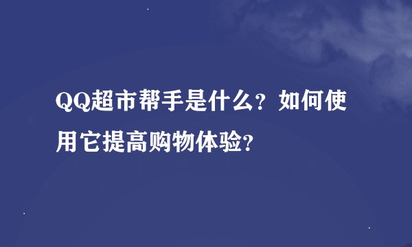 QQ超市帮手是什么？如何使用它提高购物体验？